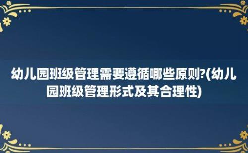 幼儿园班级管理需要遵循哪些原则?(幼儿园班级管理形式及其合理性)