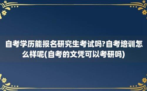 自考学历能报名研究生考试吗?自考培训怎么样呢(自考的文凭可以考研吗)