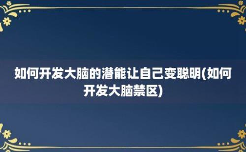 如何开发大脑的潜能让自己变聪明(如何开发大脑禁区)