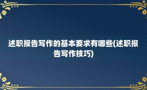 述职报告写作的基本要求有哪些(述职报告写作技巧)