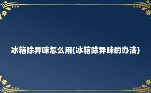 冰箱除异味怎么用(冰箱除异味的办法)