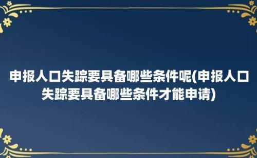 申报人口失踪要具备哪些条件呢(申报人口失踪要具备哪些条件才能申请)