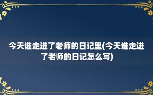 今天谁走进了老师的日记里(今天谁走进了老师的日记怎么写)