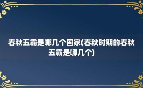 春秋五霸是哪几个国家(春秋时期的春秋五霸是哪几个)