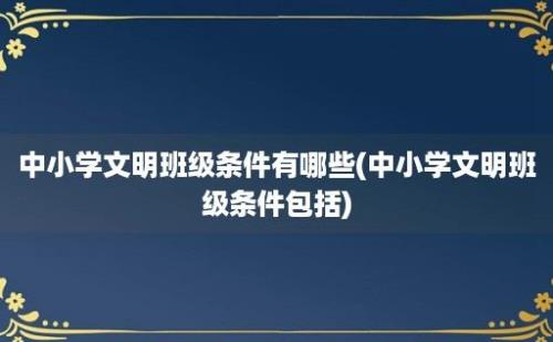 中小学文明班级条件有哪些(中小学文明班级条件包括)