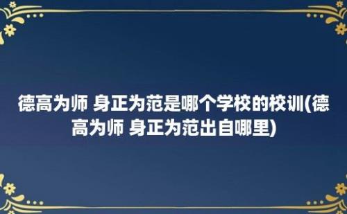 德高为师 身正为范是哪个学校的校训(德高为师 身正为范出自哪里)