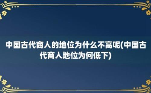 中国古代商人的地位为什么不高呢(中国古代商人地位为何低下)