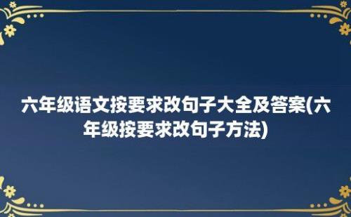 六年级语文按要求改句子大全及答案(六年级按要求改句子方法)