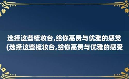 选择这些梳妆台,给你高贵与优雅的感觉(选择这些梳妆台,给你高贵与优雅的感受)