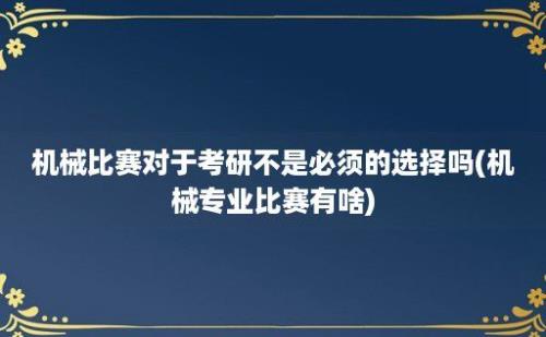 机械比赛对于考研不是必须的选择吗(机械专业比赛有啥)