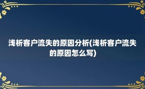 浅析客户流失的原因分析(浅析客户流失的原因怎么写)