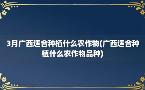 3月广西适合种植什么农作物(广西适合种植什么农作物品种)