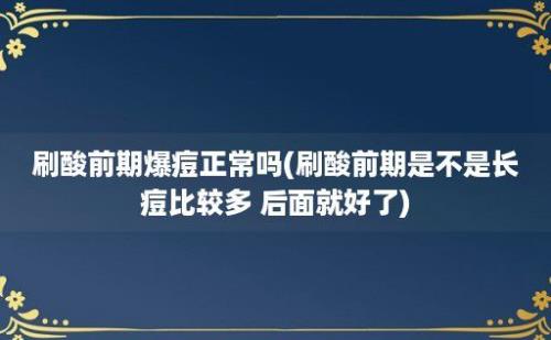 刷酸前期爆痘正常吗(刷酸前期是不是长痘比较多 后面就好了)