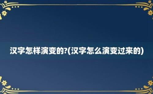 汉字怎样演变的?(汉字怎么演变过来的)