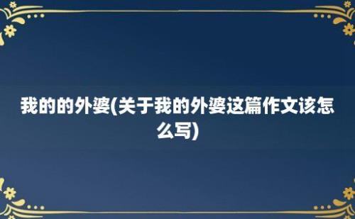 我的的外婆(关于我的外婆这篇作文该怎么写)