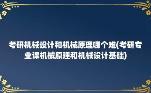 考研机械设计和机械原理哪个难(考研专业课机械原理和机械设计基础)