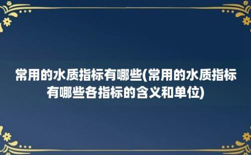 常用的水质指标有哪些(常用的水质指标有哪些各指标的含义和单位)