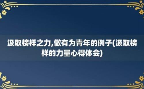 汲取榜样之力,做有为青年的例子(汲取榜样的力量心得体会)