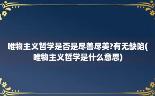 唯物主义哲学是否是尽善尽美?有无缺陷(唯物主义哲学是什么意思)