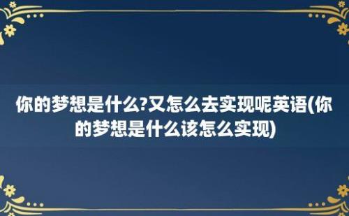 你的梦想是什么?又怎么去实现呢英语(你的梦想是什么该怎么实现)