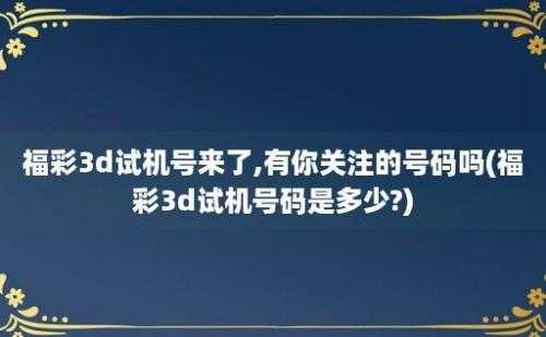 福彩3d试机号来了,有你关注的号码吗(福彩3d试机号码是多少?)