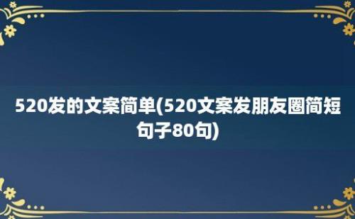 520发的文案简单(520文案发朋友圈简短句子80句)