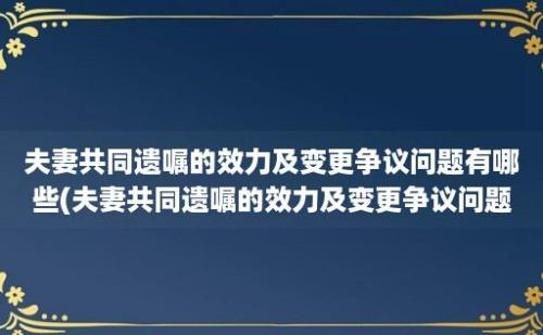 夫妻共同遗嘱的效力及变更争议问题有哪些(夫妻共同遗嘱的效力及变更争议问题解决)