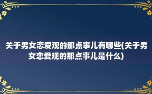 关于男女恋爱观的那点事儿有哪些(关于男女恋爱观的那点事儿是什么)