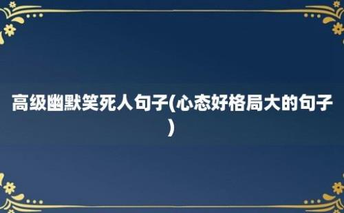 高级幽默笑死人句子(心态好格局大的句子)