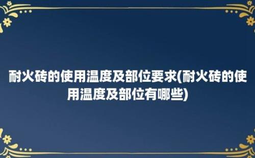 耐火砖的使用温度及部位要求(耐火砖的使用温度及部位有哪些)