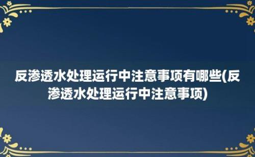 反渗透水处理运行中注意事项有哪些(反渗透水处理运行中注意事项)