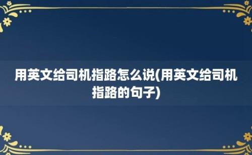 用英文给司机指路怎么说(用英文给司机指路的句子)