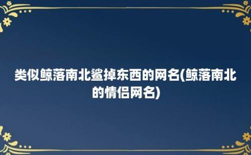 类似鲸落南北鲨掉东西的网名(鲸落南北的情侣网名)