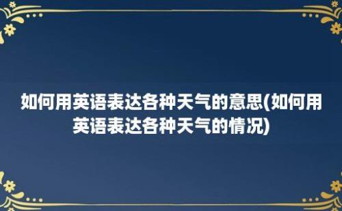 如何用英语表达各种天气的意思(如何用英语表达各种天气的情况)