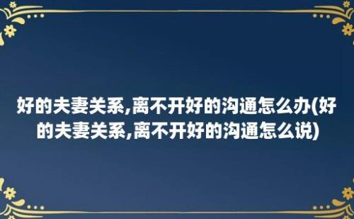 好的夫妻关系,离不开好的沟通怎么办(好的夫妻关系,离不开好的沟通怎么说)