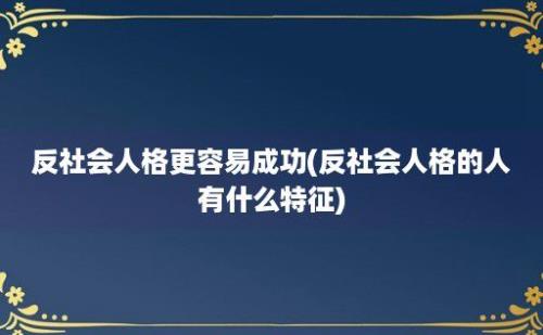 反社会人格更容易成功(反社会人格的人有什么特征)