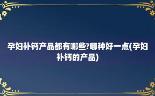 孕妇补钙产品都有哪些?哪种好一点(孕妇补钙的产品)