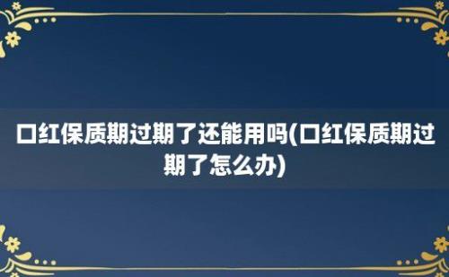 口红保质期过期了还能用吗(口红保质期过期了怎么办)