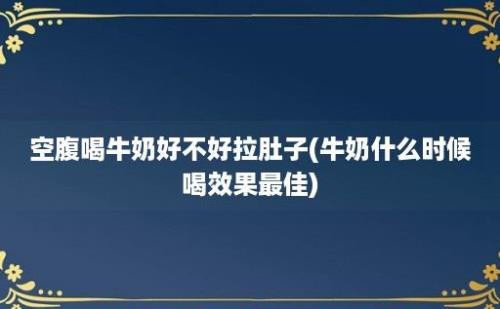 空腹喝牛奶好不好拉肚子(牛奶什么时候喝效果最佳)