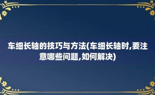 车细长轴的技巧与方法(车细长轴时,要注意哪些问题,如何解决)