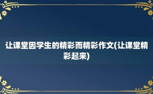 让课堂因学生的精彩而精彩作文(让课堂精彩起来)