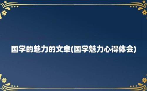 国学的魅力的文章(国学魅力心得体会)