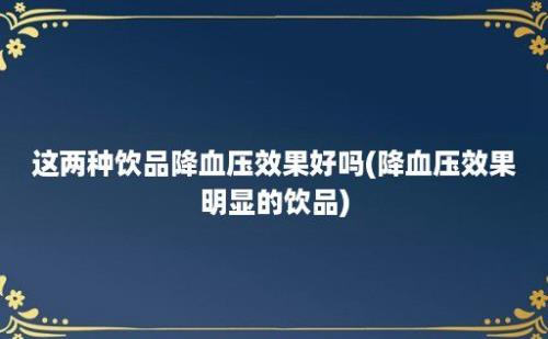 这两种饮品降血压效果好吗(降血压效果明显的饮品)