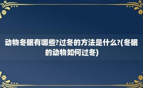 动物冬眠有哪些?过冬的方法是什么?(冬眠的动物如何过冬)