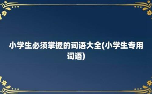 小学生必须掌握的词语大全(小学生专用词语)