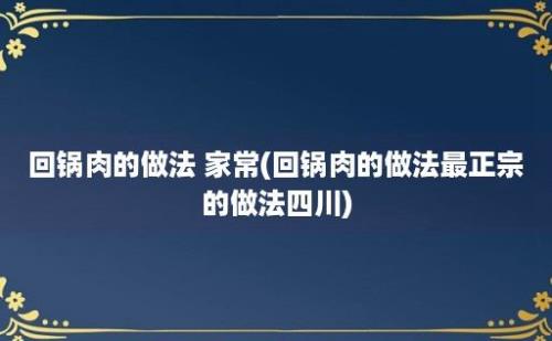 回锅肉的做法 家常(回锅肉的做法最正宗的做法四川)