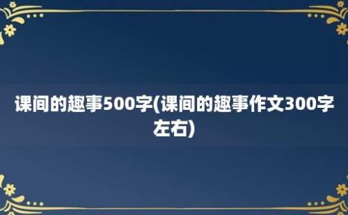 课间的趣事500字(课间的趣事作文300字左右)