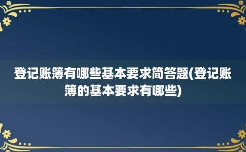 登记账簿有哪些基本要求简答题(登记账簿的基本要求有哪些)