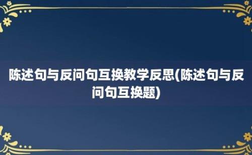 陈述句与反问句互换教学反思(陈述句与反问句互换题)