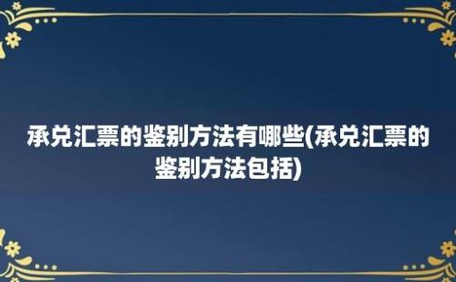 承兑汇票的鉴别方法有哪些(承兑汇票的鉴别方法包括)